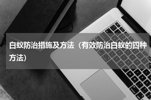 灭白蚁防治方法_灭白蚁防治_防治白蚁最有效的是什么药