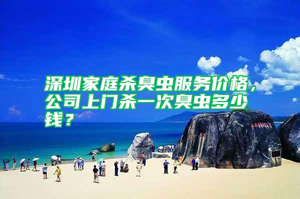 深圳家庭杀臭虫服务价格,公司上门杀一次臭虫多少钱?
